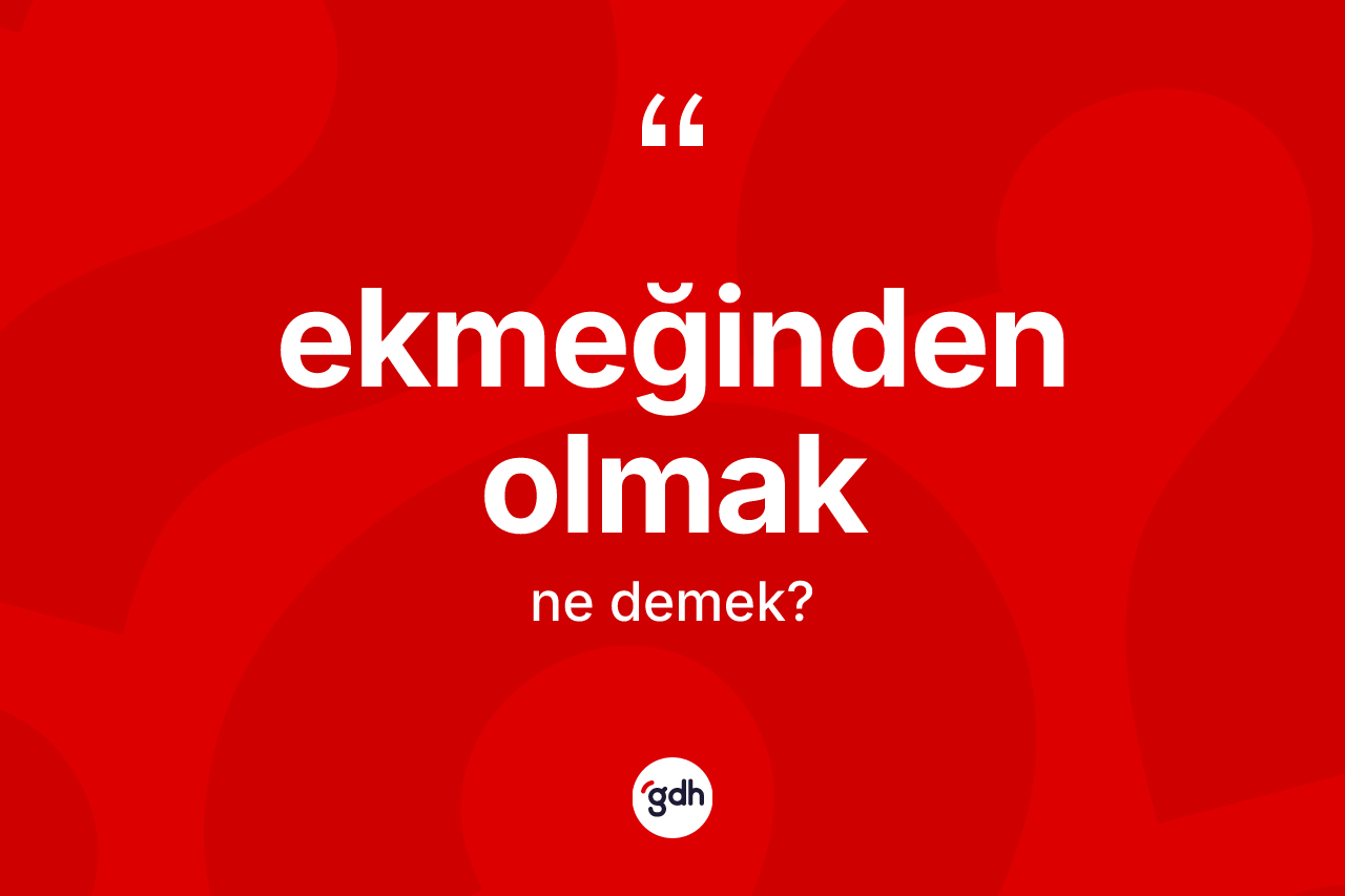 Ekmeğinden olmak ifadesi ne anlama gelir?