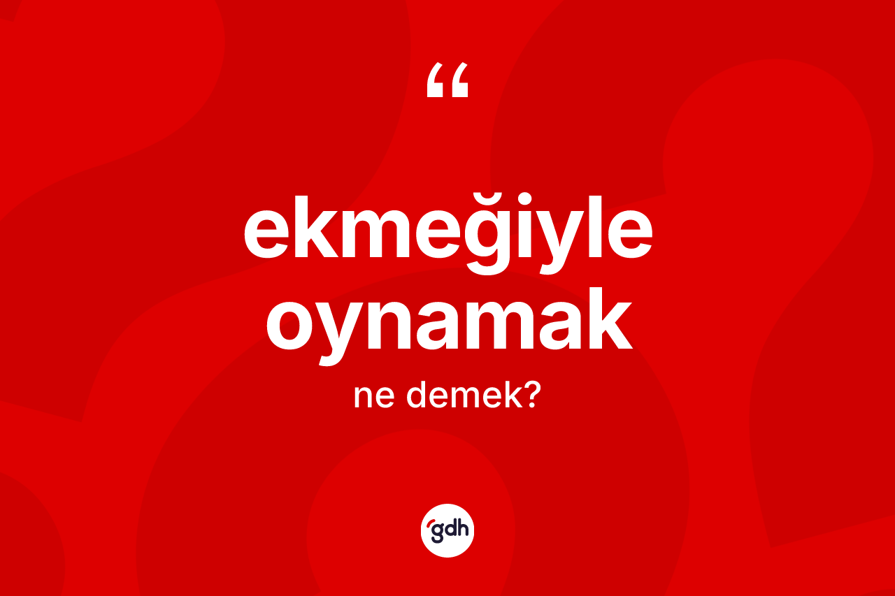 Ekmeğiyle oynamak ifadesi ne anlama gelir?