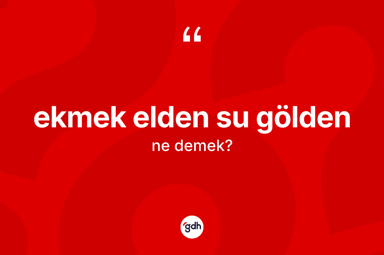 Ekmek elden su gölden ifadesinin sözlükteki anlamı nedir?