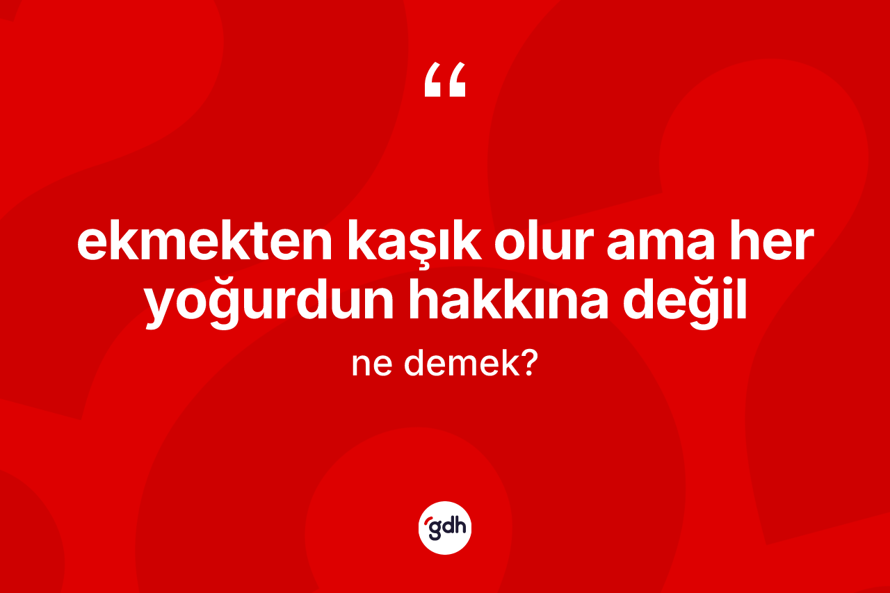 Ekmekten kaşık olur ama her yoğurdun hakkına değil ifadesinin tanımı nedir?