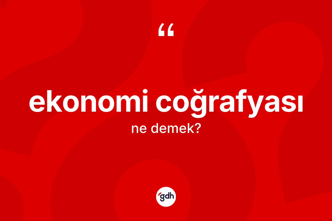 Ekonomi coğrafyası kelimesinin anlamı nedir?