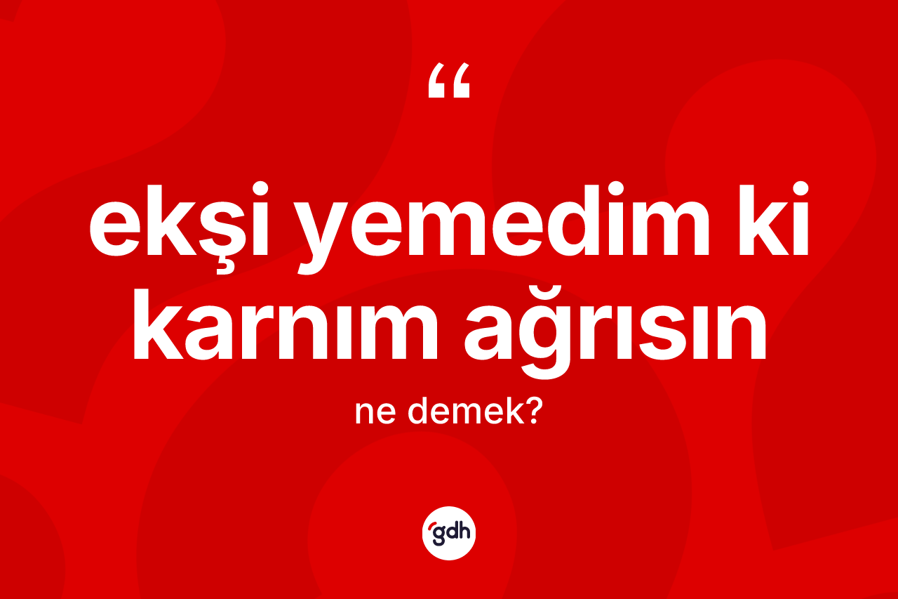 Ekşi yemedim ki karnım ağrısın ne demek?