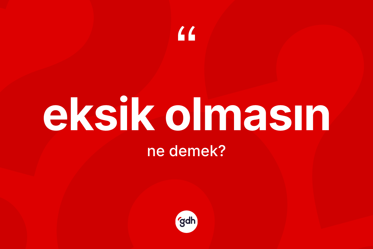 Eksik olmasın ne demek? Eksik olmasın sözünün TDK anlamı nedir?