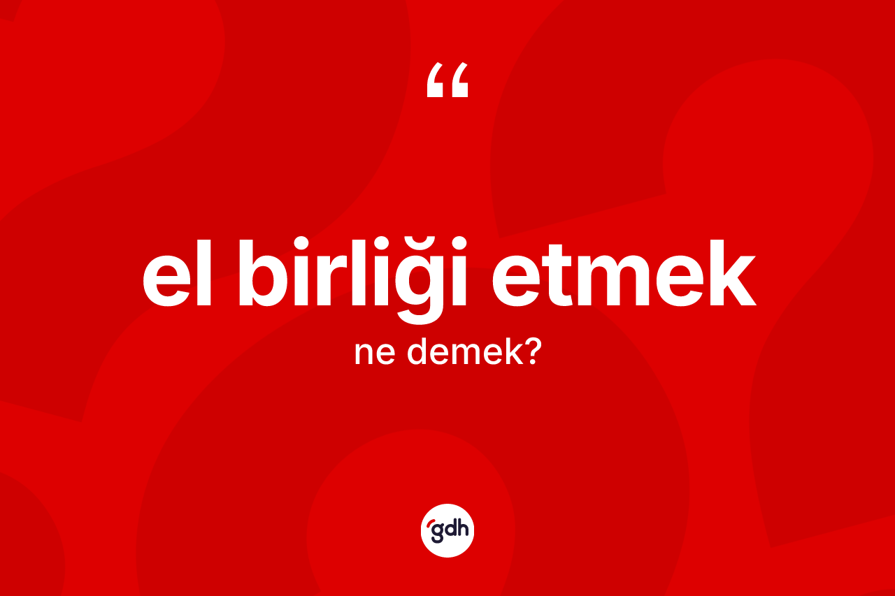 El birliği etmek ifadesinin anlamı nedir? El birliği etmek ifadesinin TDK'ya göre açıklaması nedir?