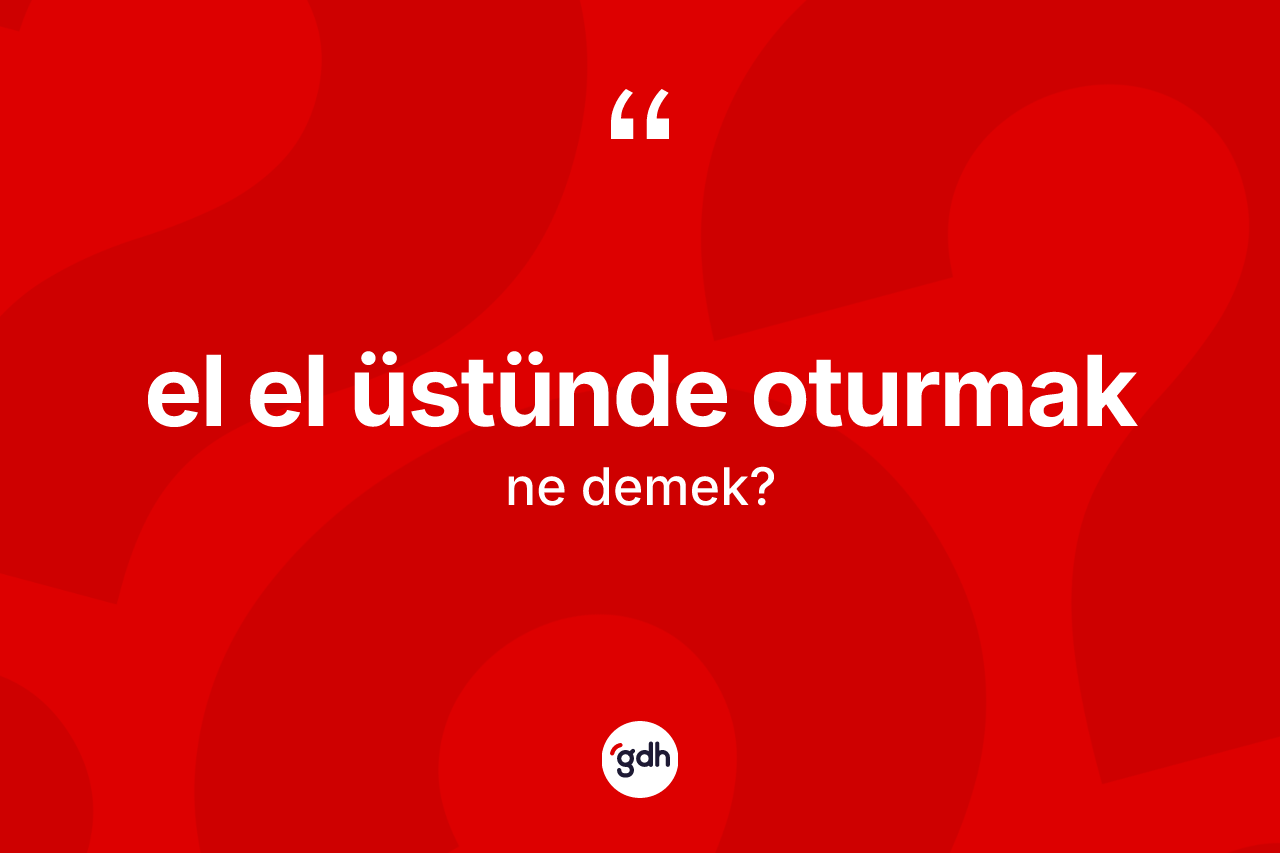 El el üstünde oturmak sözü ne demek?