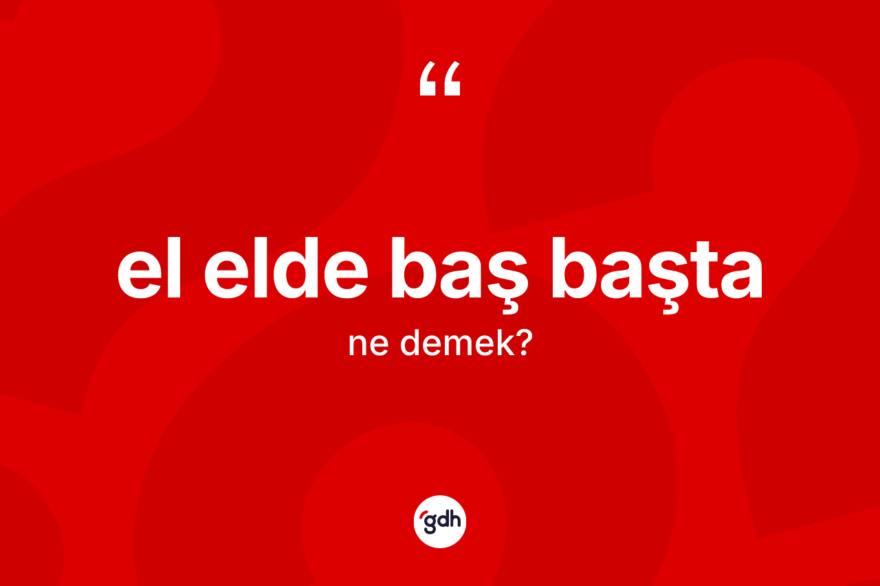 El elde baş başta ne anlama gelir?
