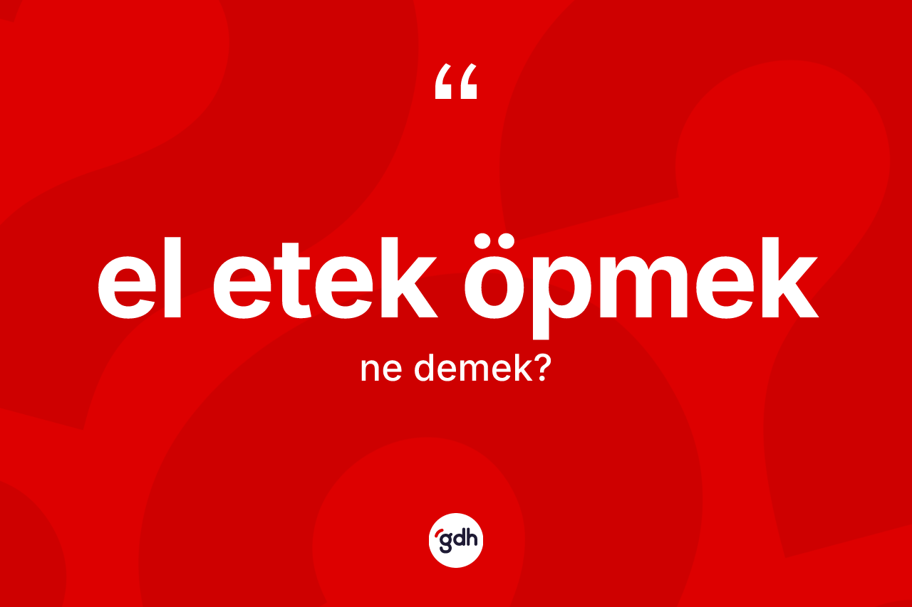 El etek öpmek ifadesinin sözlükteki anlamı nedir? El etek öpmek ifadesinin TDK anlamı nedir?