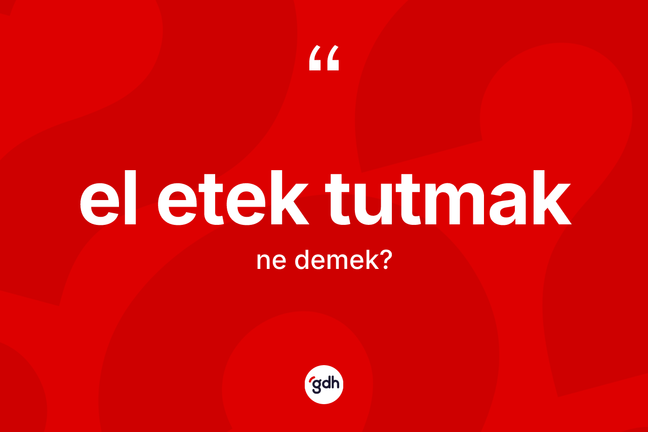El etek tutmak ifadesinin kısaca anlamı nedir? El etek tutmak ifadesinin TDK'ya göre açıklaması nedir?