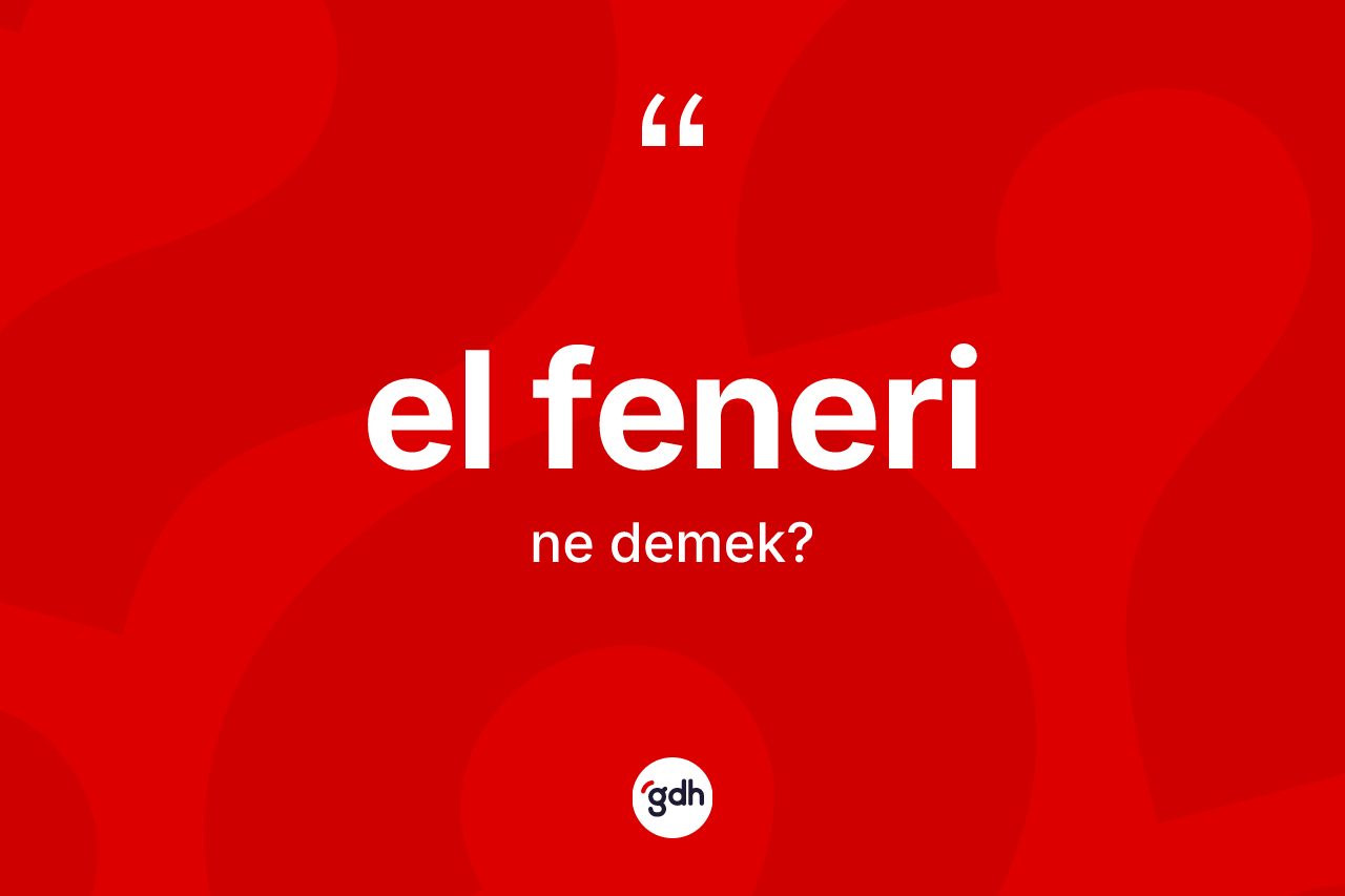 El feneri nedir? El feneri kelimesinin TDK anlamı nedir?