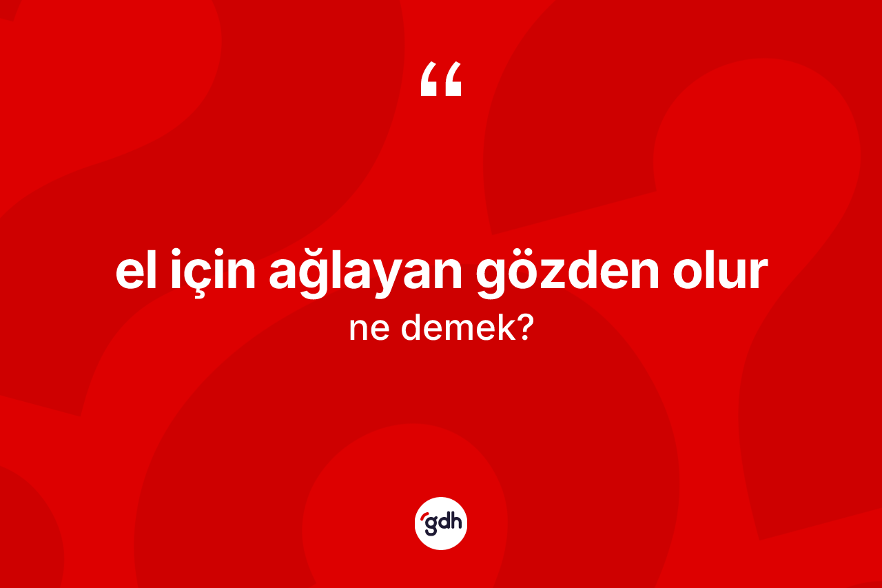 El için ağlayan gözden olur sözü ne demek?