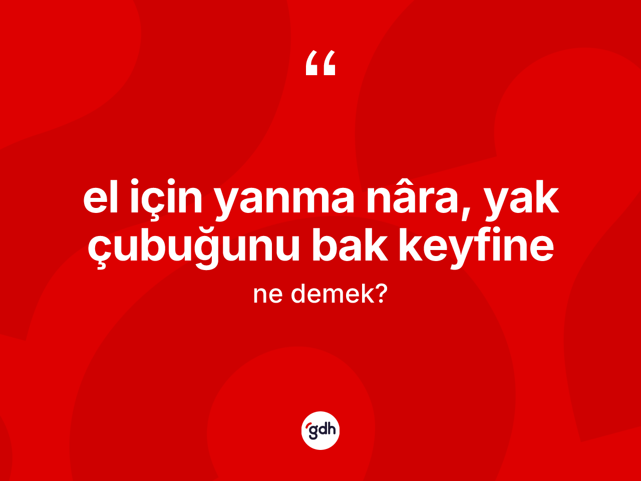 El için yanma nâra, yak çubuğunu bak keyfine ifadesinin anlamı nedir? El için yanma nâra, yak çubuğunu bak keyfine ifadesinin TDK anlamı nedir?