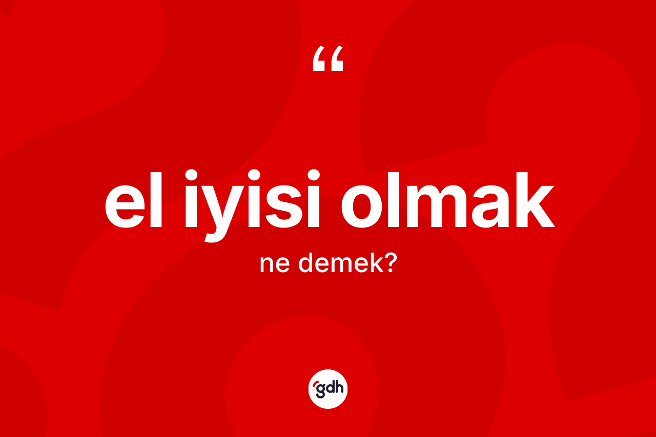 El iyisi olmak ifadesinin sözlükteki anlamı nedir? El iyisi olmak sözü nerede kullanılır?