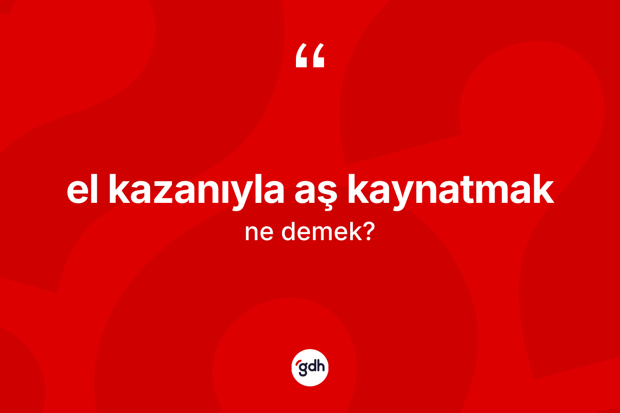 El kazanıyla aş kaynatmak ifadesinin kısaca anlamı nedir? El kazanıyla aş kaynatmak sözünün TDK'ya göre anlamı nedir?