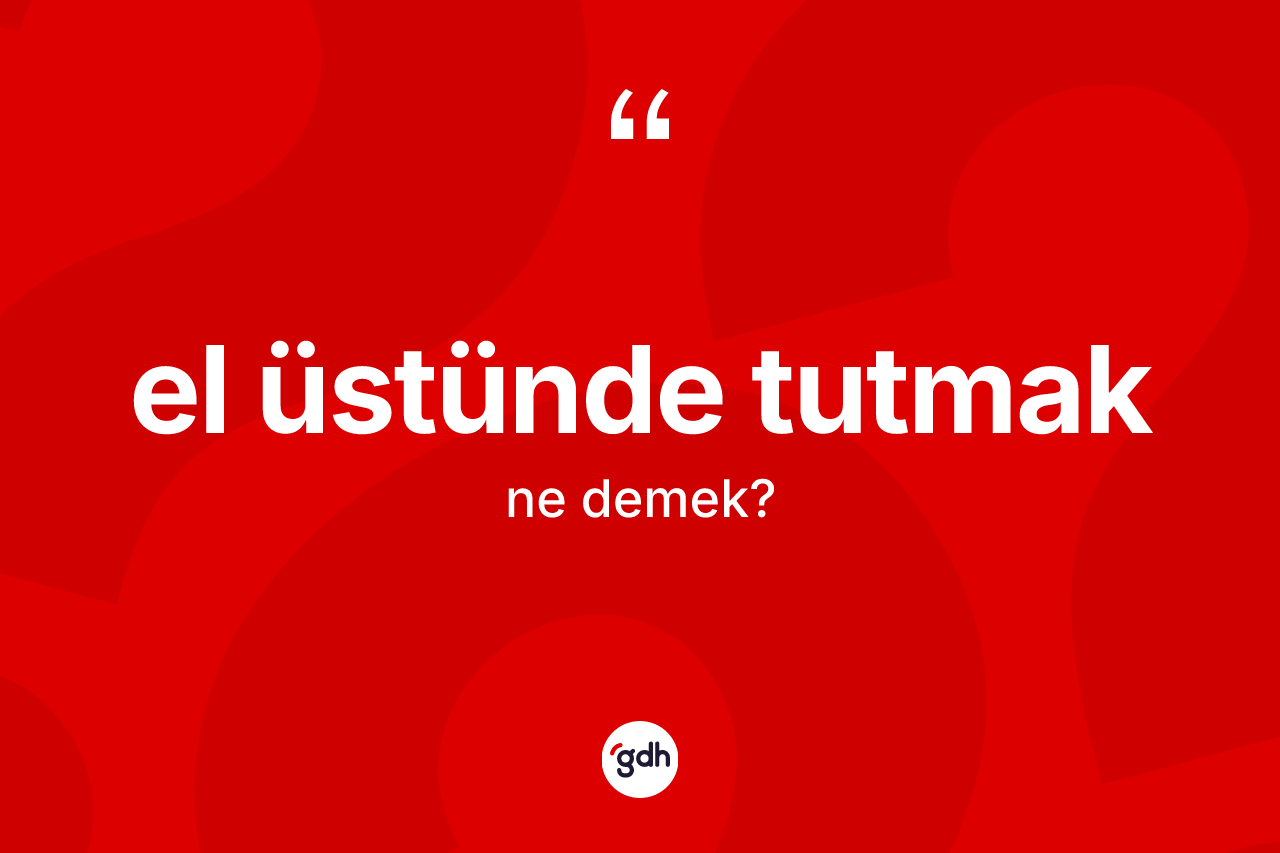 El üstünde tutmak ifadesinin kısaca tanımı nedir? El üstünde tutmak ifadesinin TDK anlamı nedir?