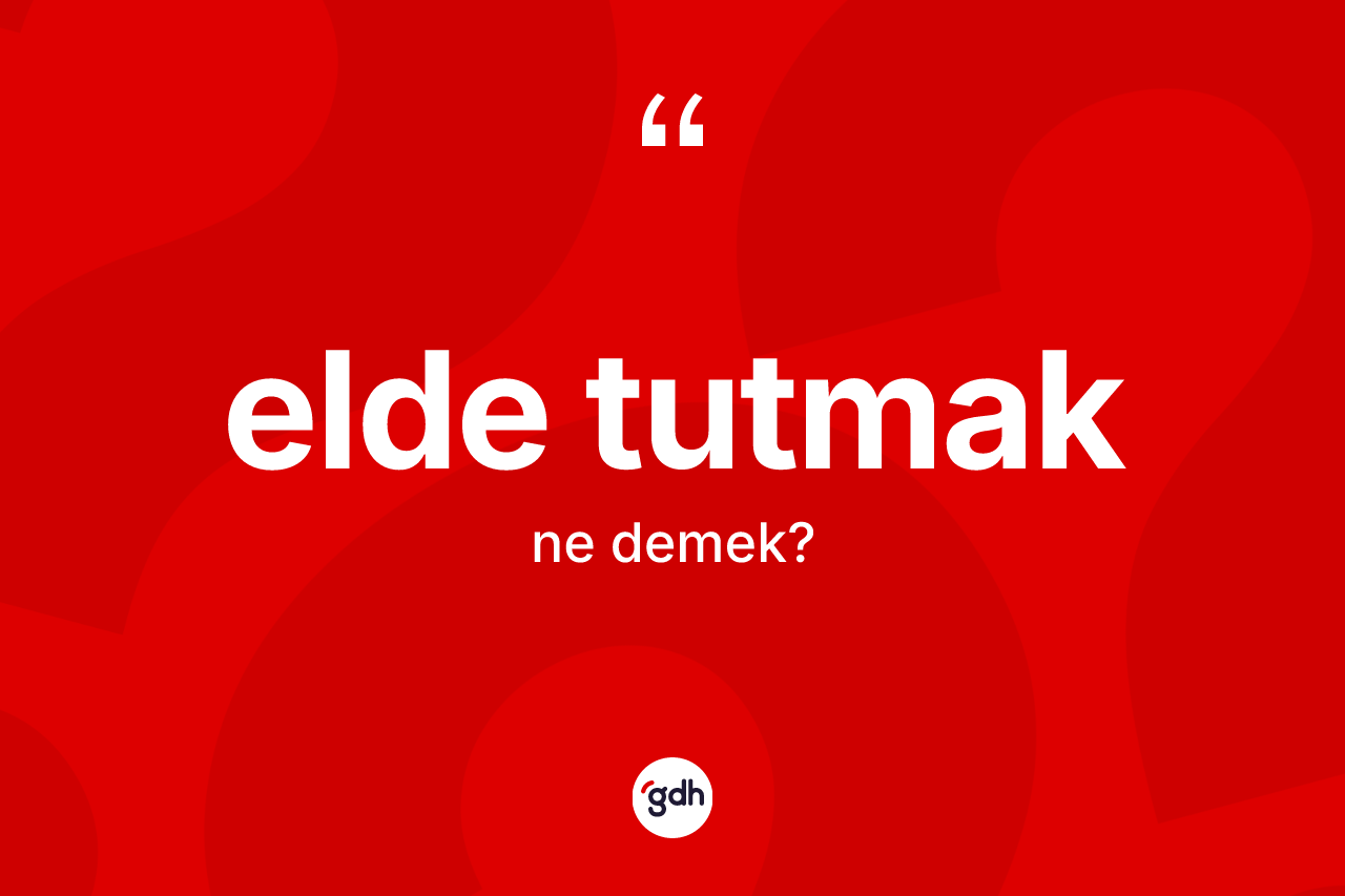 Elde tutmak ifadesinin anlamı nedir? Elde tutmak ifadesi hangi durumlarda kullanılır