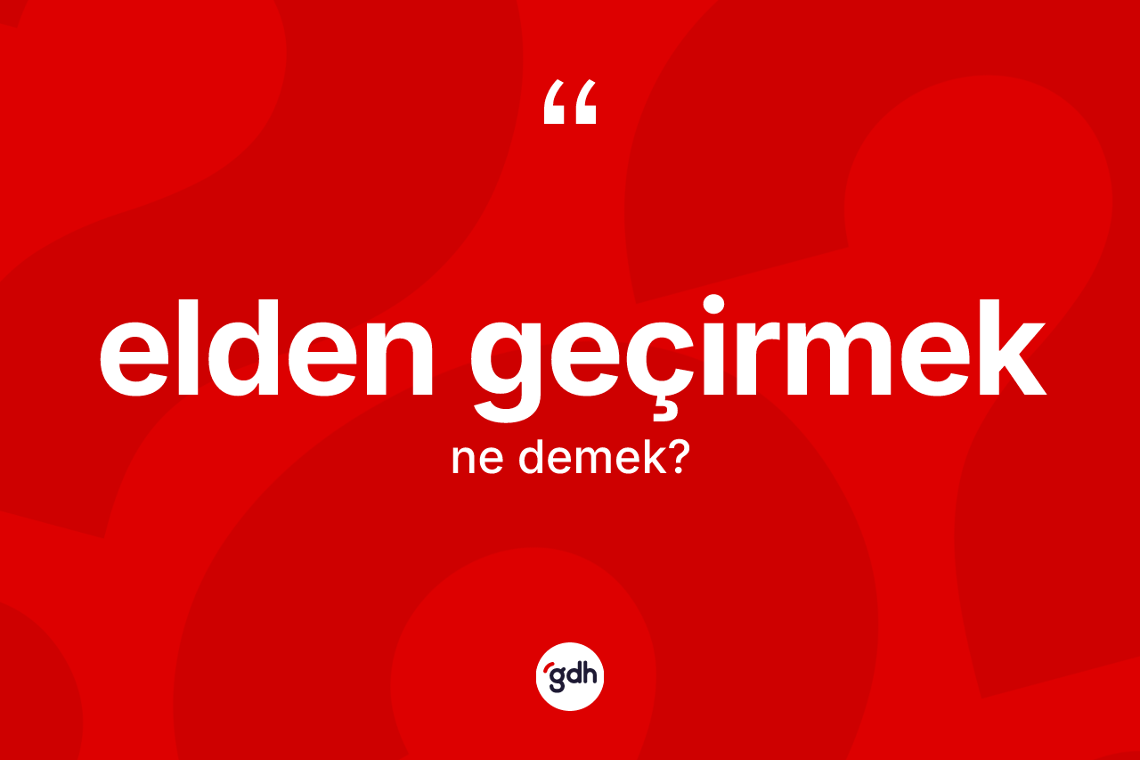 Elden geçirmek ne demektir? Elden geçirmek ifadesi hangi durumlarda kullanılır?