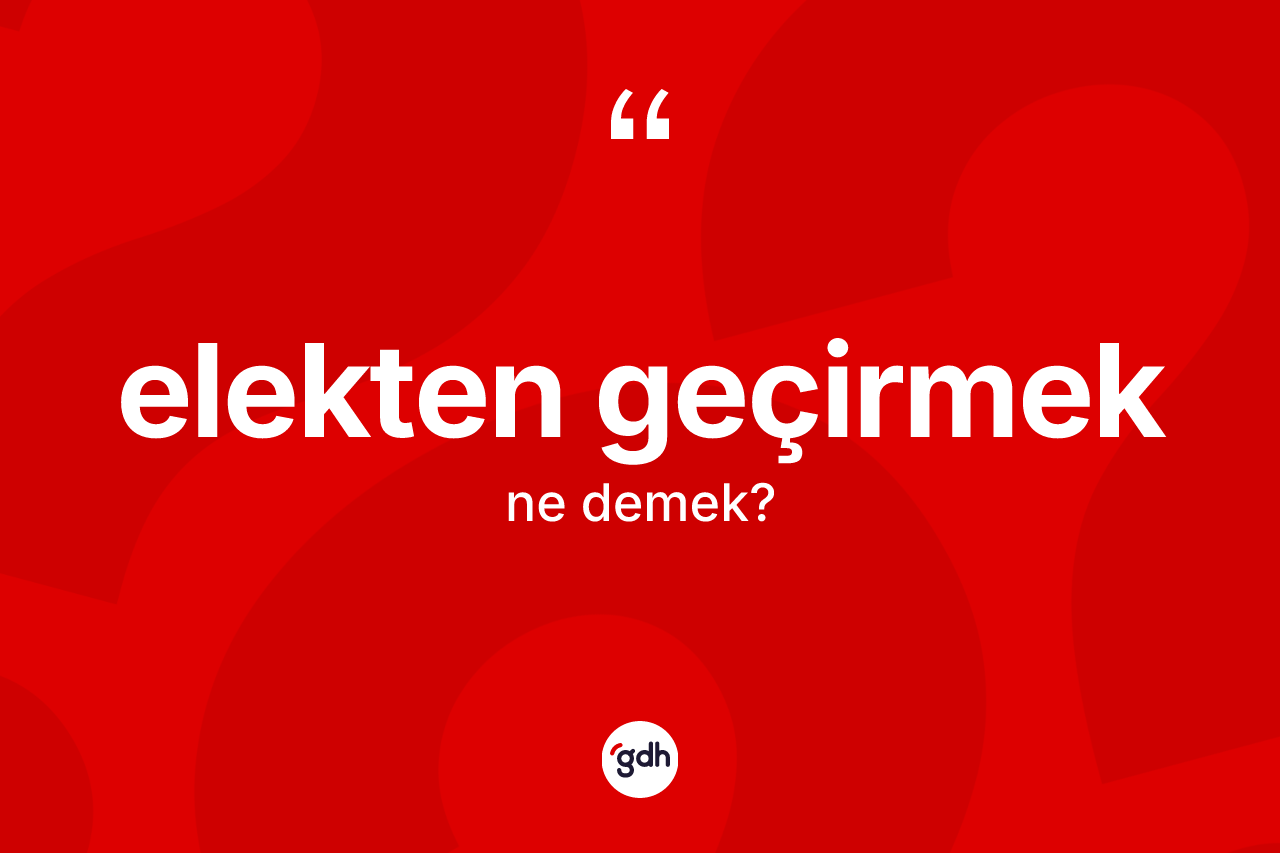 Elekten geçirmek ifadesinin kısaca tanımı nedir? Elekten geçirmek ifadesi nerede kullanılır?