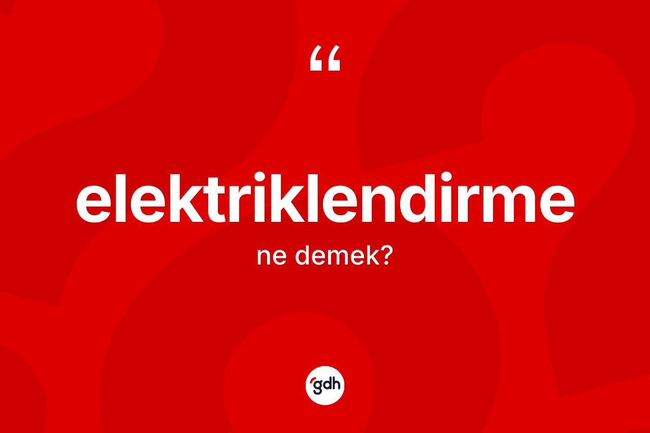 Elektriklendirme ne demek? Elektriklendirmenin TDK'ya göre anlamı nedir?
