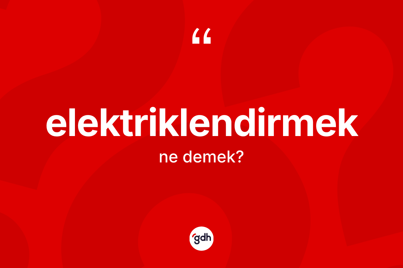 Elektriklendirmek kelimesinin tanımı nedir? Elektriklendirmeğin kısaca tanımı nedir?