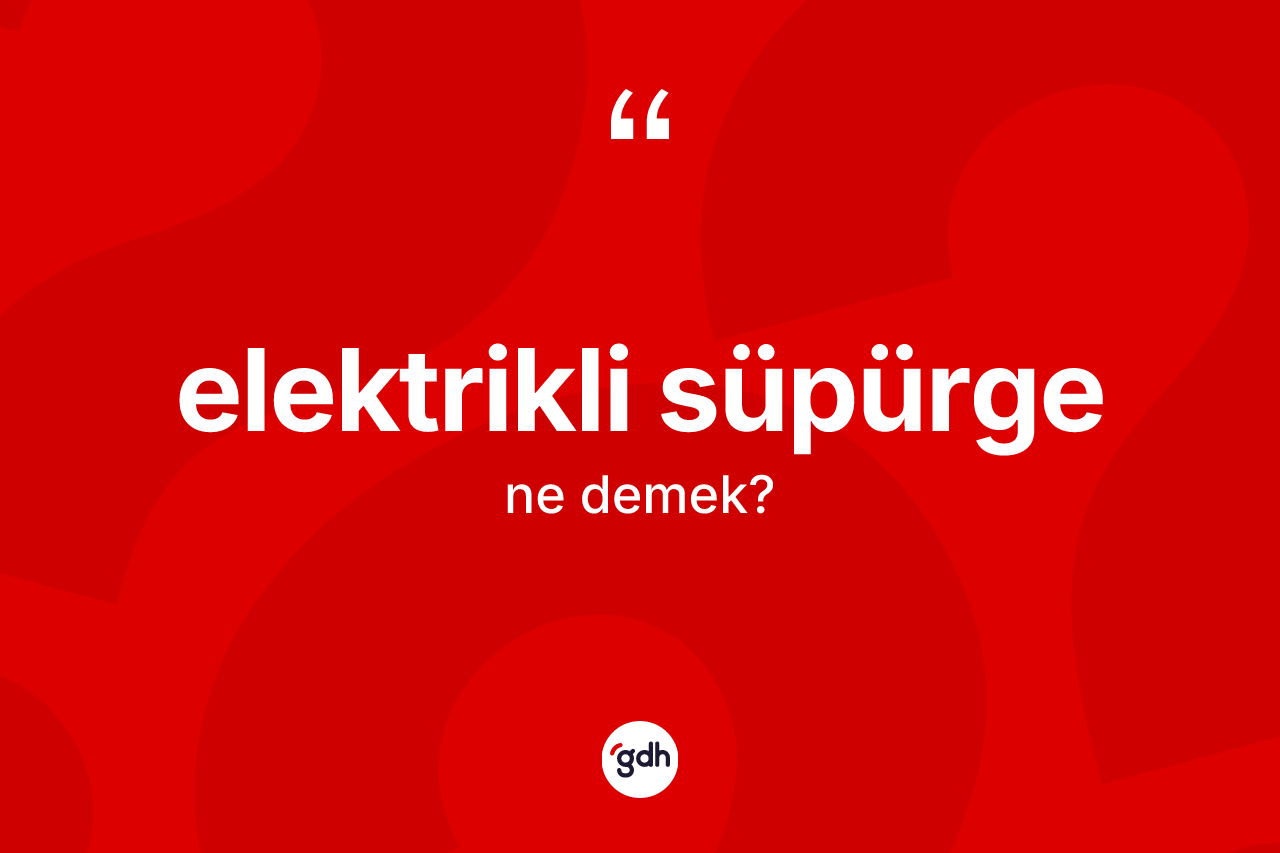 Elektrikli süpürge kelimesi ne anlama gelir? Elektrikli süpürgenin kısaca tanımı nedir?