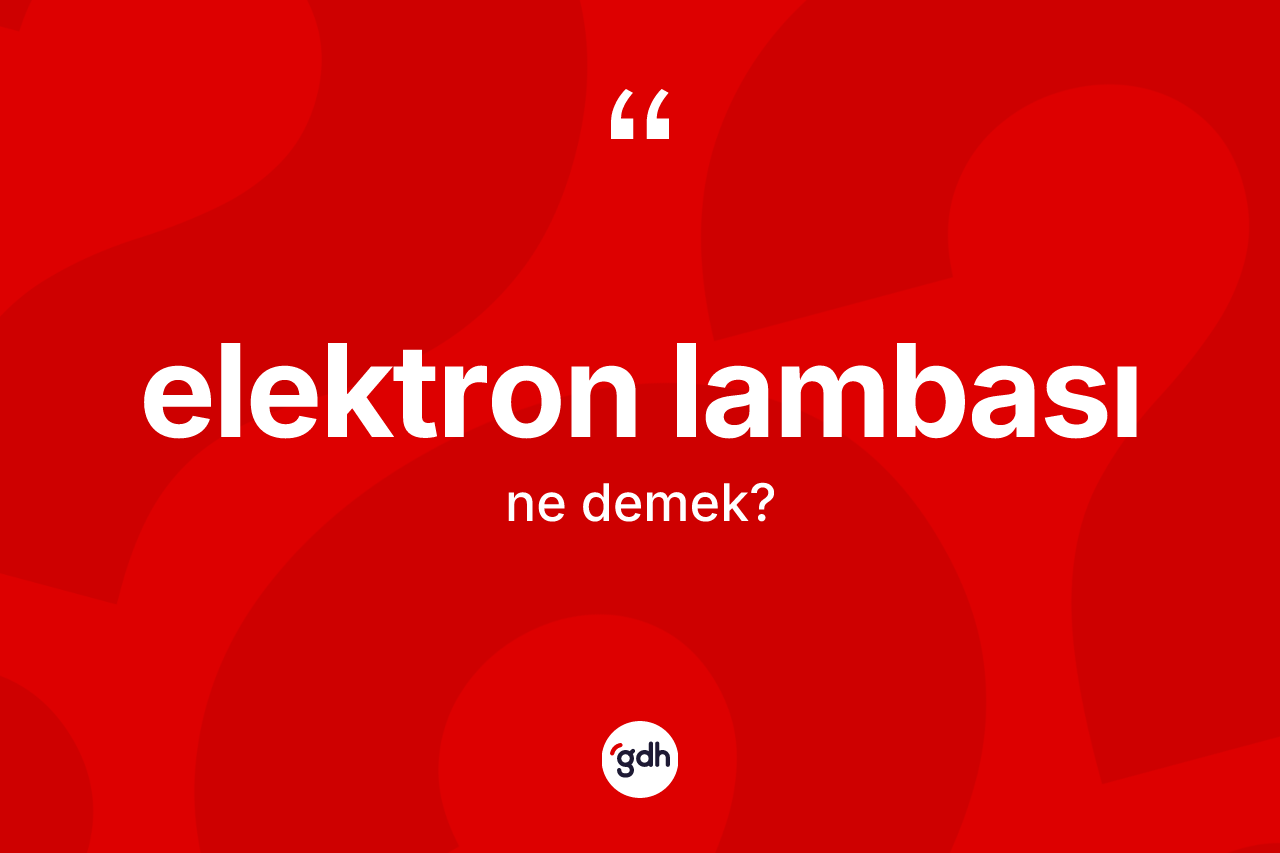Elektron lambası kelimesi nedir? Elektron lambasının TDK'ya göre anlamı nedir?