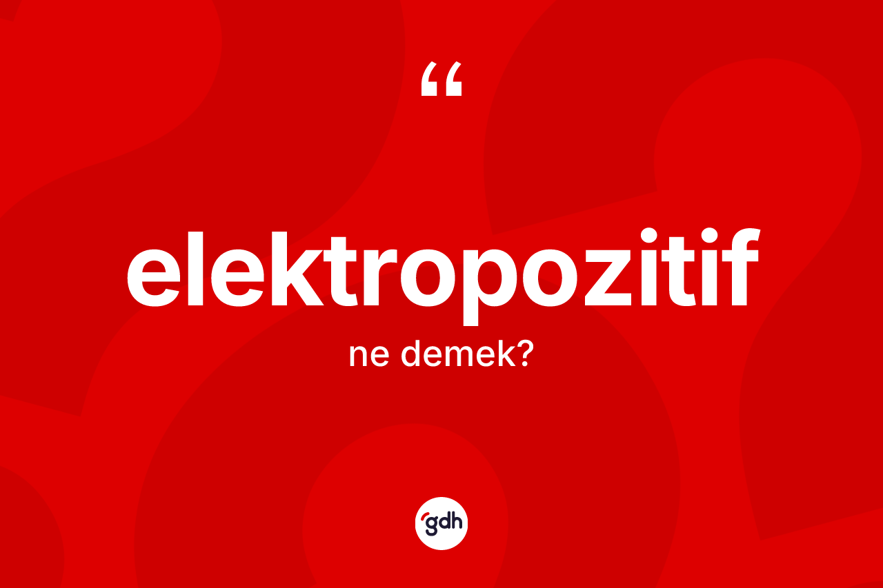 Elektropozitif kelimesinin anlamı nedir? Elektropozitifin TDK'ya göre anlamı nedir?