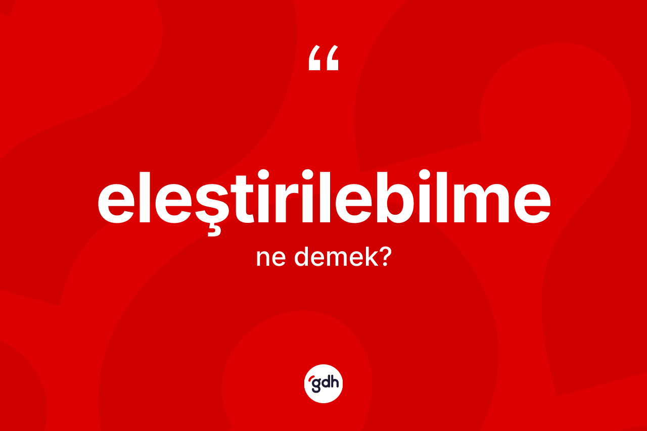 Eleştirilebilme kelimesinin tanımı nedir? Eleştirilebilmenin halk arasındaki kullanımı nasıldır?