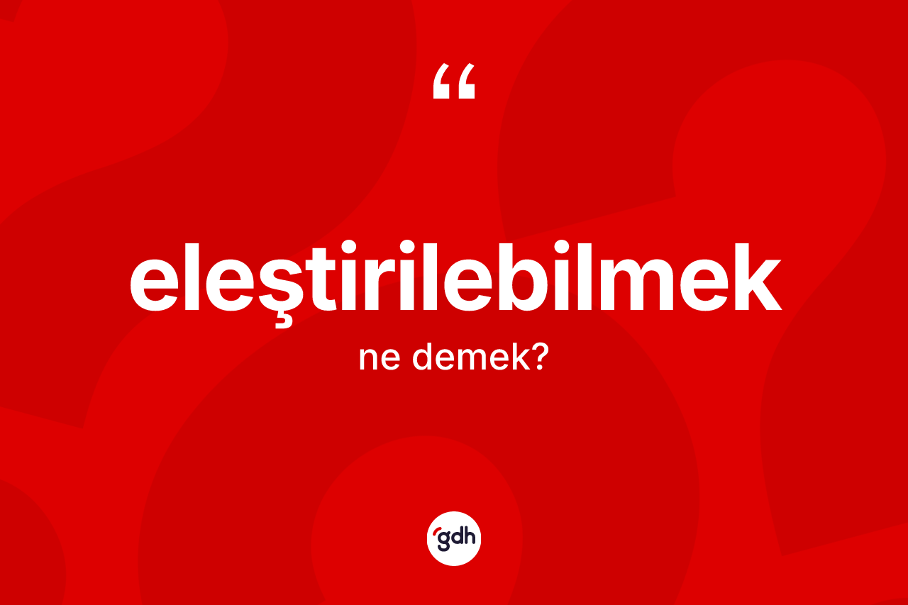 Eleştirilebilmek kelimesinin anlamı nedir? Eleştirilebilmeğin sözlükteki anlamı nedir?