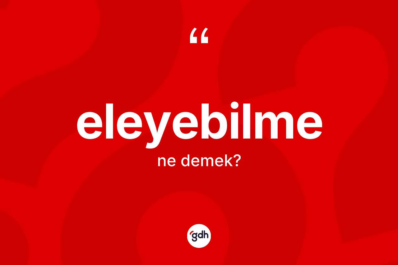 Eleyebilme kelimesinin anlamı nedir? Eleyebilmenin sözlükteki anlamı nedir?