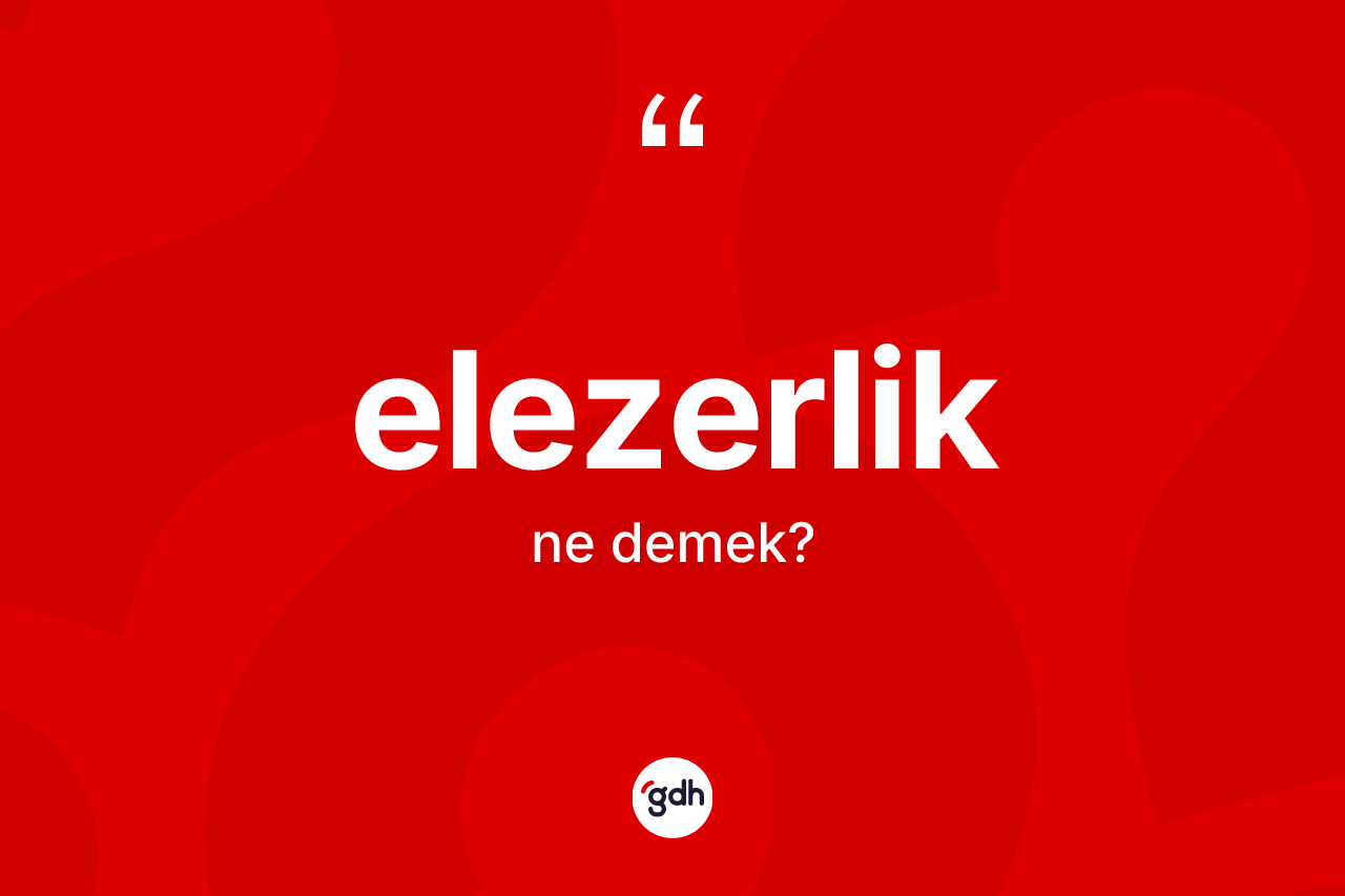 Elezerlik nedir? Elezerliğin TDK'ya göre anlamı nedir?