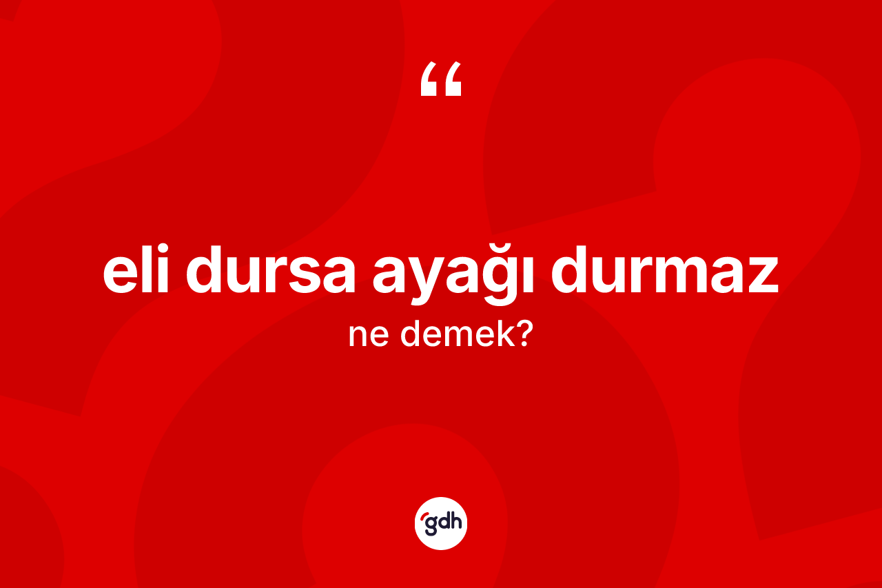 Eli dursa ayağı durmaz ne demektir?