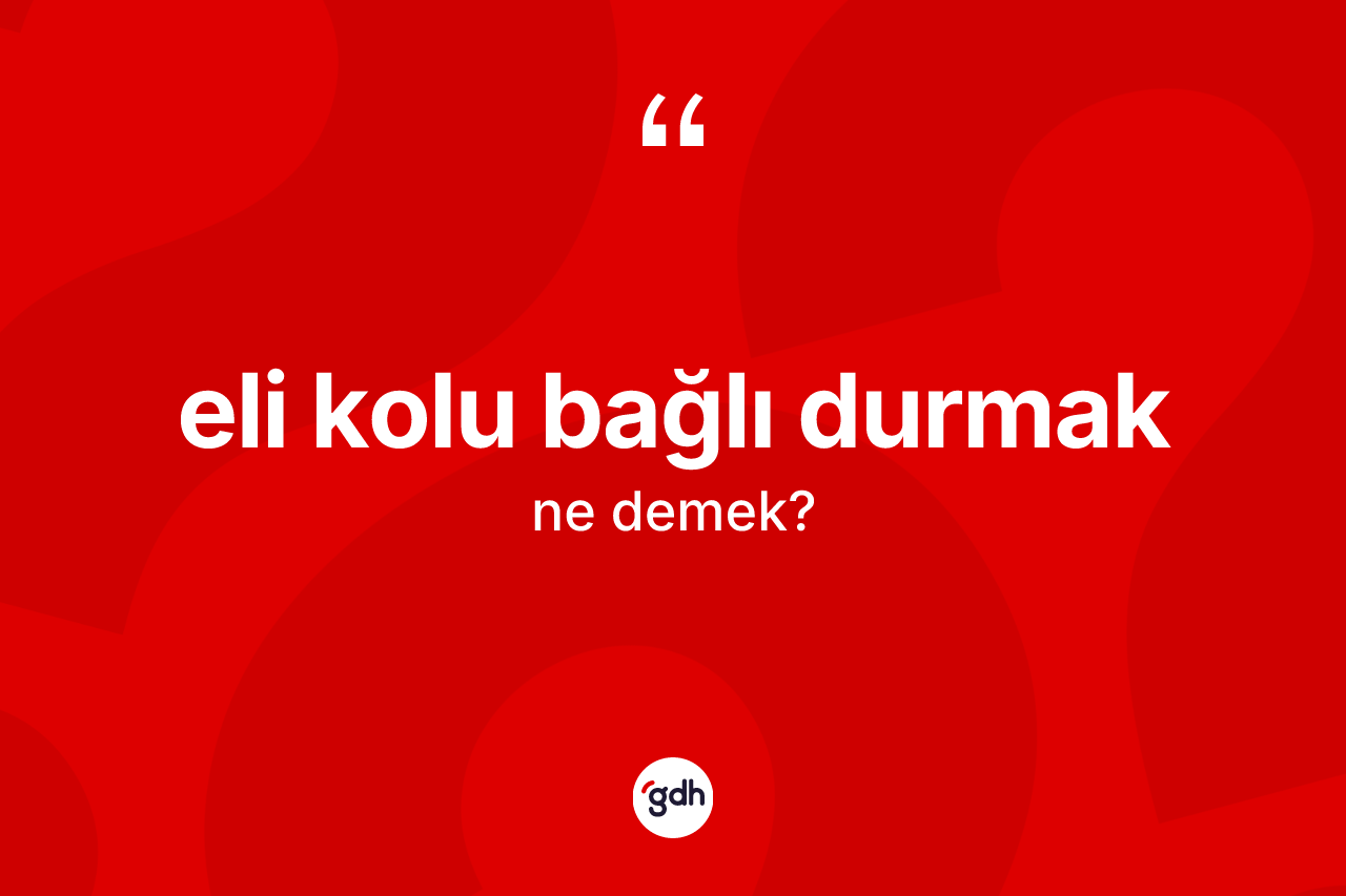 Eli kolu bağlı durmak ifadesinin anlamı nedir?