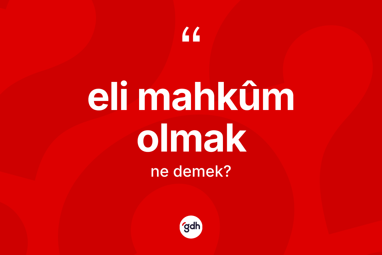 Eli mahkûm olmak sözü ne anlama gelir?