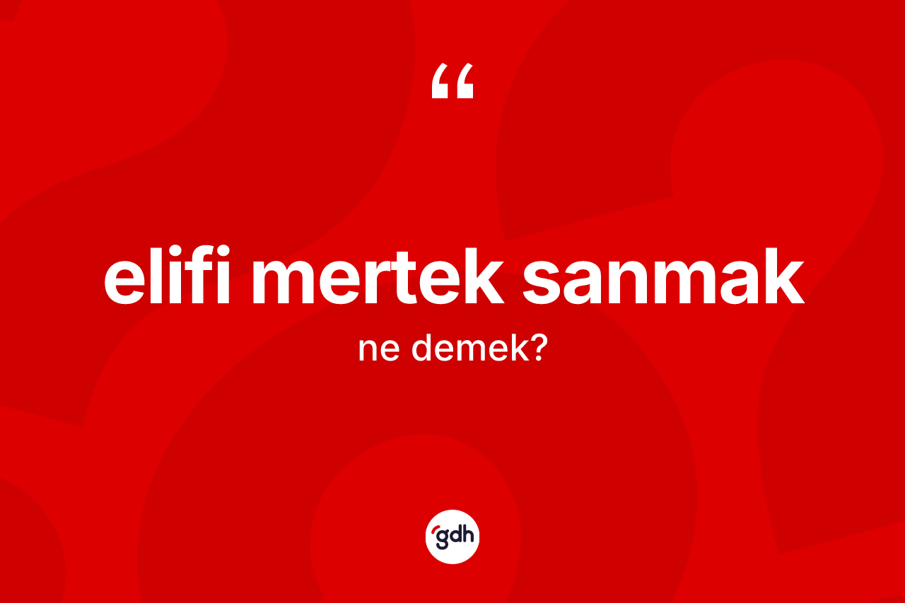 Elifi mertek sanmak ifadesi ne demektir?