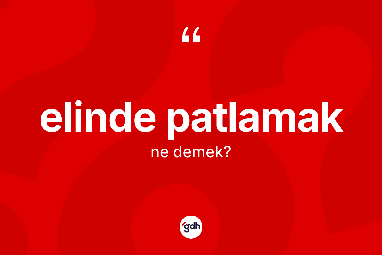 Elinde patlamak ifadesinin kısaca anlamı nedir?