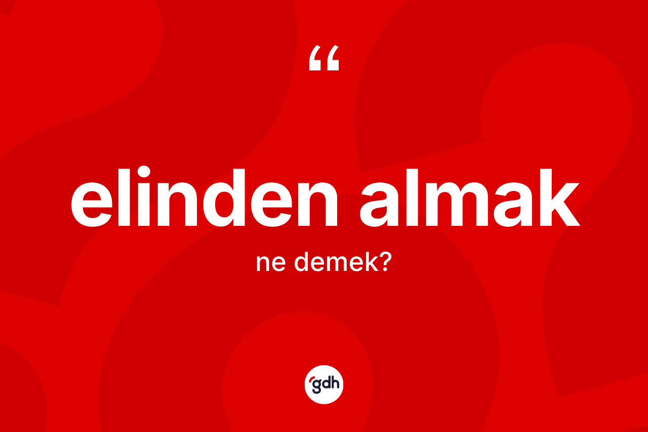 Elinden almak ne demek? Elinden almak sözü hangi durumlarda kullanılır?