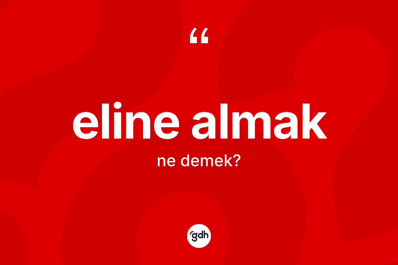 Eline almak ifadesinin kısaca anlamı nedir?