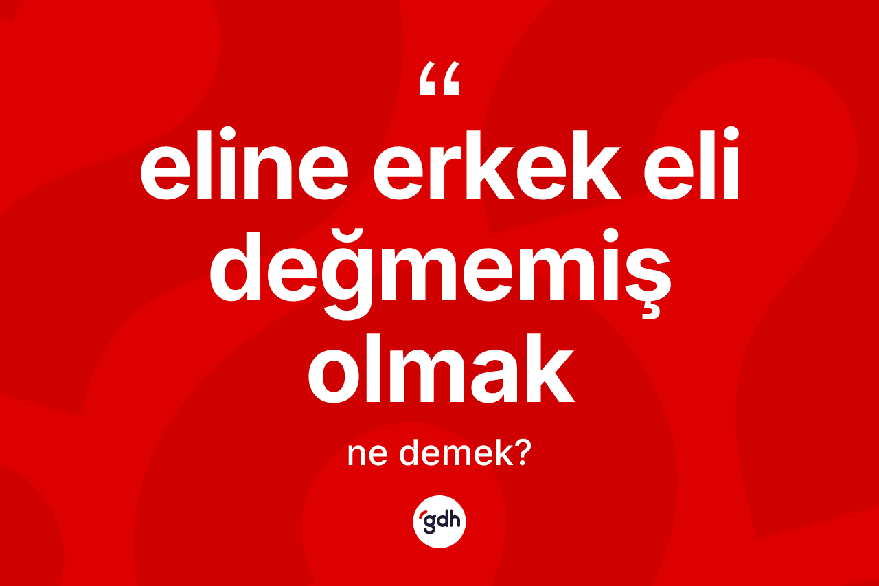 Eline erkek eli değmemiş olmak ifadesinin sözlükteki anlamı nedir? Eline erkek eli değmemiş olmak ifadesi nerede kullanılır?