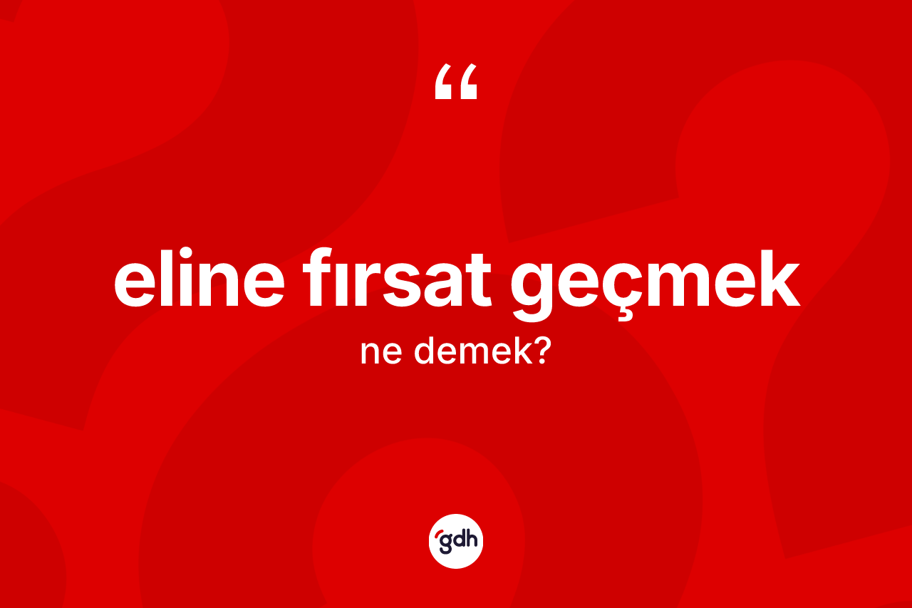Eline fırsat geçmek sözü ne demek?