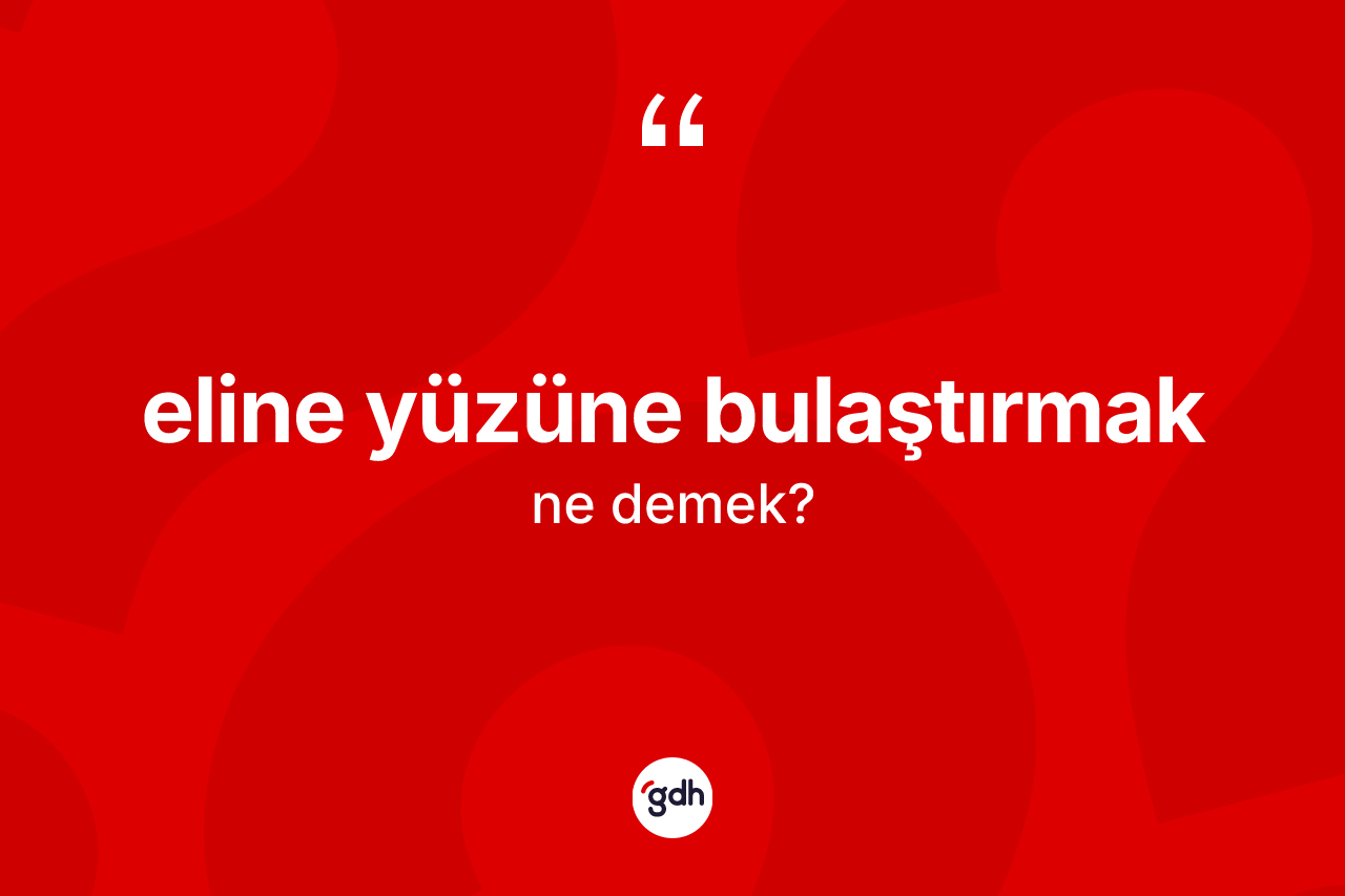 Eline yüzüne bulaştırmak ne demek?