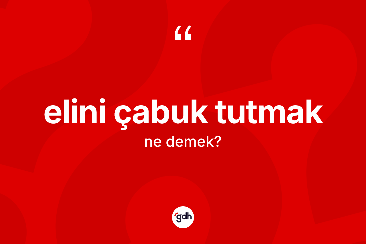 Elini çabuk tutmak ifadesinin kısaca tanımı nedir?