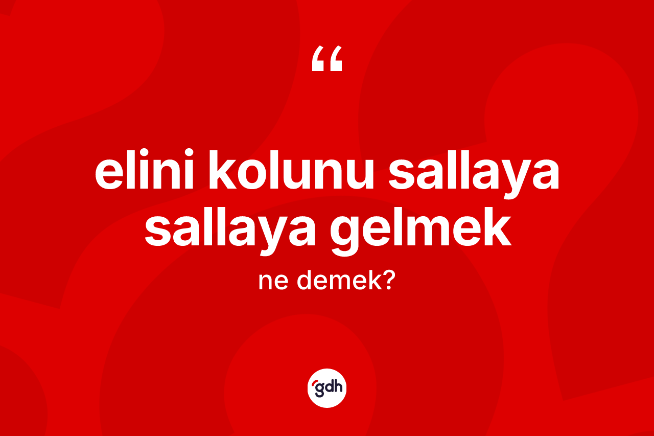 Elini kolunu sallaya sallaya gelmek ne demektir?