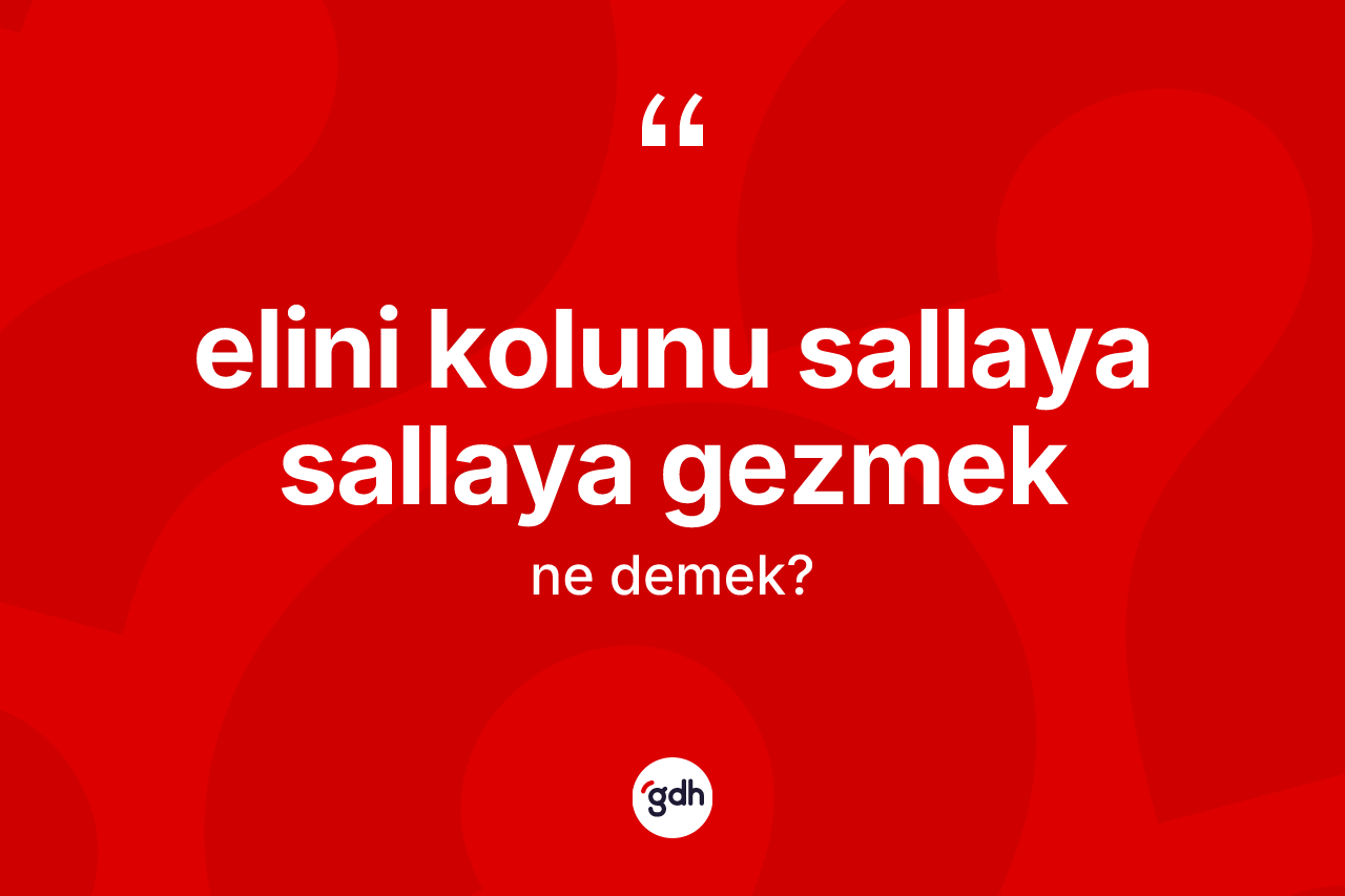 Elini kolunu sallaya sallaya gezmek ifadesi ne demektir?