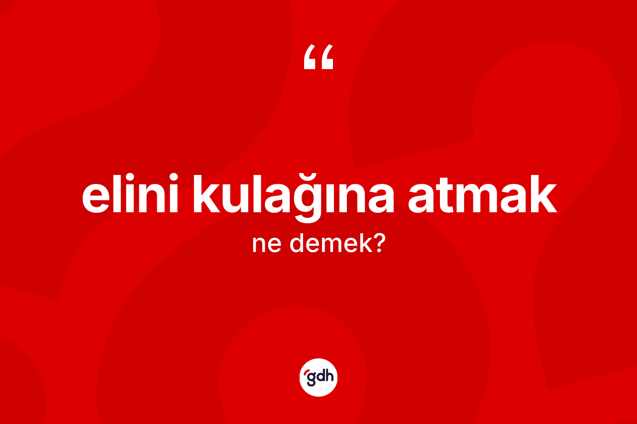 Elini kulağına atmak sözü ne anlama gelir?