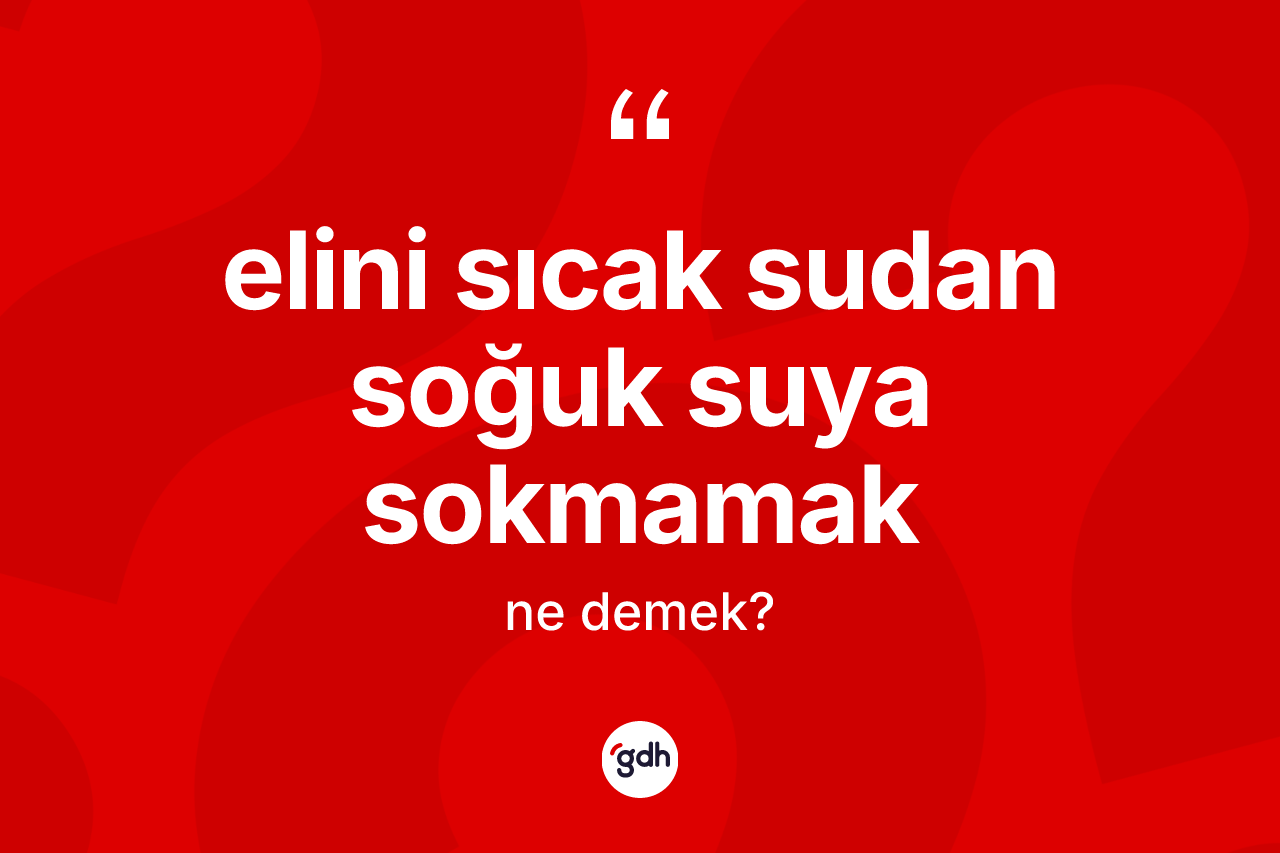 Elini sıcak sudan soğuk suya sokmamak ifadesinin kısaca anlamı nedir?