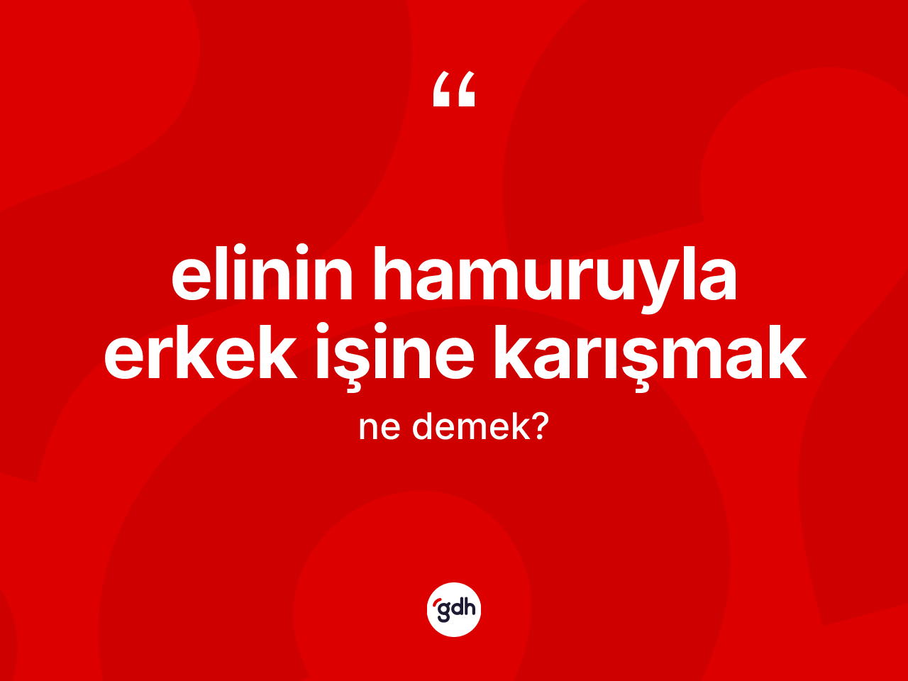 Elinin hamuruyla erkek işine karışmak ifadesi neyi anlatır? Elinin hamuruyla erkek işine karışmak sözü nerede kullanılır?