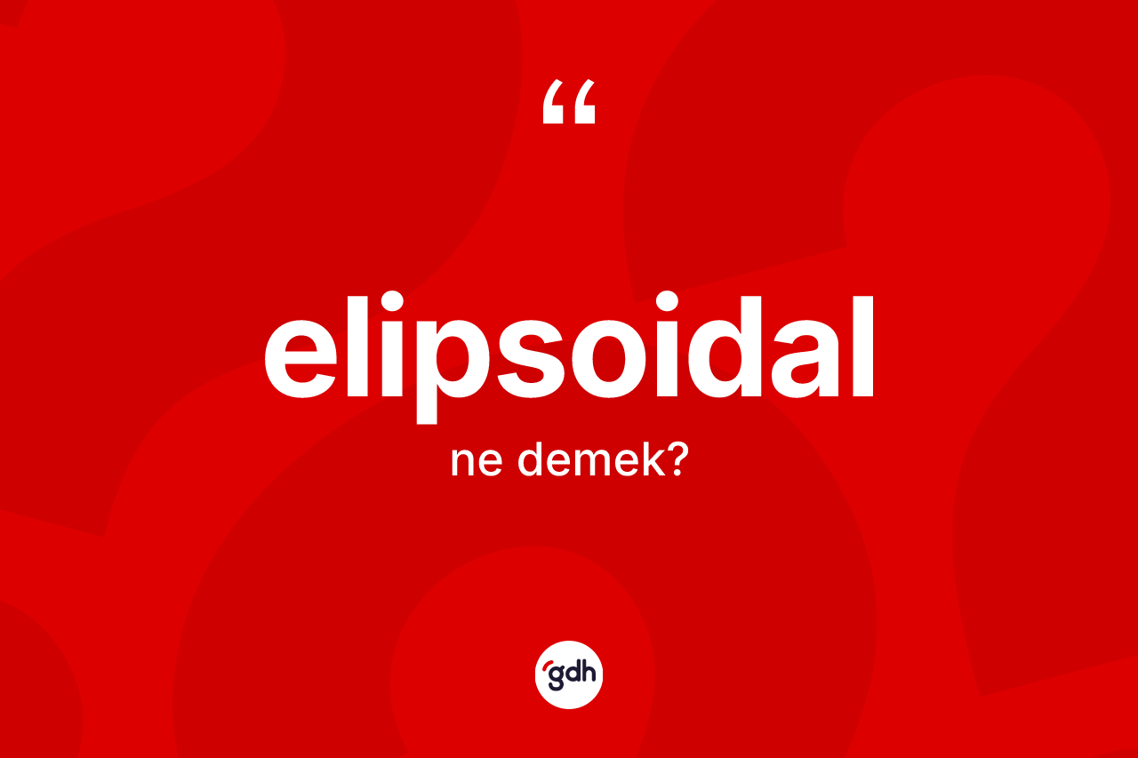 Elipsoidal kelimesinin anlamı nedir? Elipsoidalın sözlükteki anlamı nedir?