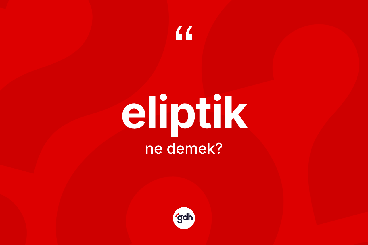 Eliptik kelimesinin anlamı nedir? Eliptik kelimesinin TDK'ya göre açıklaması nedir?
