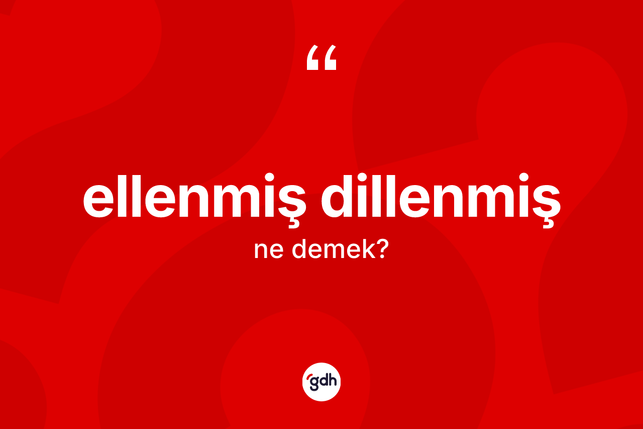 Ellenmiş dillenmiş ne demek? Ellenmiş dillenmiş ifadesi nerede kullanılır?