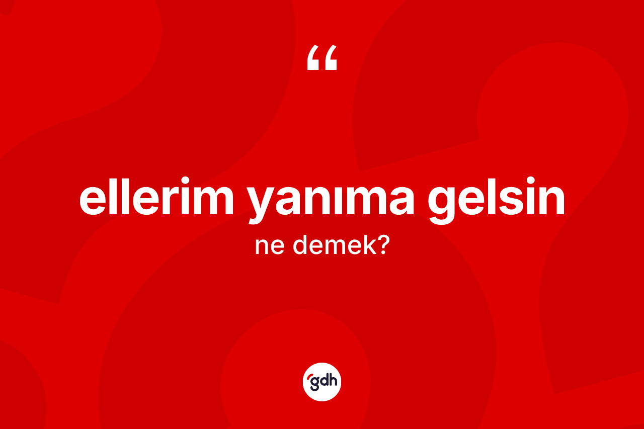 Ellerim yanıma gelsin ifadesinin anlamı nedir?